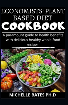 ECONOMIST'S PLANT BASED DIET COOKBOOK: A PARAMOUNT GUIDE TO HEALTH BENEFITS WITH DELICIOUS HEALTHY WHOLE-FOOD RECIPES