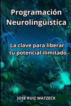 Programación Neurolingüística: La clave para liberar tu potencial ilimitado (Spanish Edition)