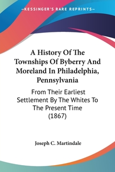 A History Of The Townships Of Byberry And Moreland In Philadelphia, Pennsylvania: From Their Earliest Settlement By The Whites To The Present Time