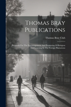 Paperback Thomas Bray Publications: Proposals For The Encouragement And Promoting Of Religion And Learning In The Foreign Plantations Book