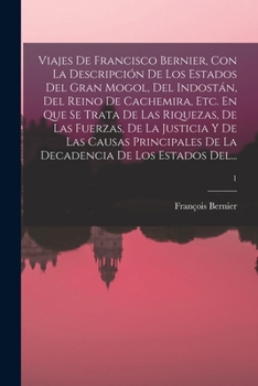 Viajes De Francisco Bernier, Con La Descripción De Los Estados Del Gran Mogol, Del Indostán, Del Reino De Cachemira, Etc. En Que Se Trata De Las ... De La Decadencia De Los Estados Del...; 1