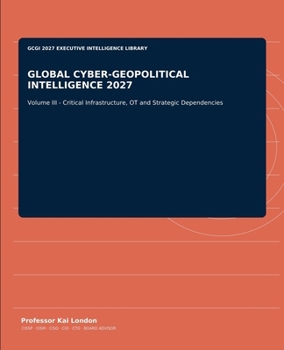 GLOBAL CYBER-GEOPOLITICAL INTELLIGENCE 2027: Volume III - Critical Infrastructure, OT and Strategic Dependencies