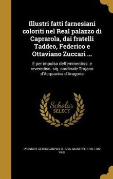 Hardcover Illustri fatti farnesiani coloriti nel Real palazzo di Caprarola, dai fratelli Taddeo, Federico e Ottaviano Zuccari ...: E per impulso dell'eminentiss [Italian] Book