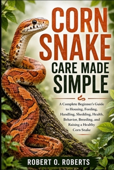 CORN SNAKE CARE MADE SIMPLE: A Complete Beginner’s Guide to Housing, Feeding, Handling, Shedding, Health, Behavior, Breeding, and Raising a Healthy Corn Snake