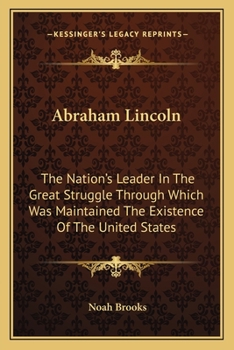 Abraham Lincoln: The Nation's Leader In The Great Struggle Through Which Was Maintained The Existence Of The United States