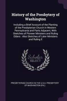 Paperback History of the Presbytery of Washington: Including a Brief Account of the Planting of the Presbyterian Church in Western Pennsylvania and Parts Adjace Book