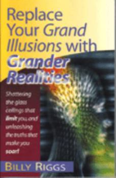 Paperback Replace Your Grand Illusions with Grander Realities: Shattering the Glass Ceilings That Limit You, and Unleashing the Truths That Make You Soar! Book