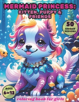 Paperback Mermaid Princess: Kitten, Puppy and Friends Coloring book for girls and kids ages 6-12: Enchanting and cute cats, dogs, rabbits, bunnies Book