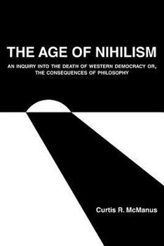 Paperback The Age of Nihilism: An Inquiry into the Death of Western Democracy or, The Consequences of Philosophy Book