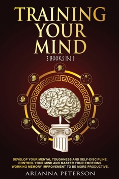 Paperback Training Your Mind: 3 Books in 1: Develop Your Mental Toughness and Self-Discipline. Control Your Mind and Master Your Emotions. Working Memory Improvement to be More Productive. Book