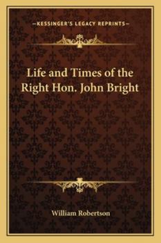 The Life And Times Of The Right Hon. John Bright...