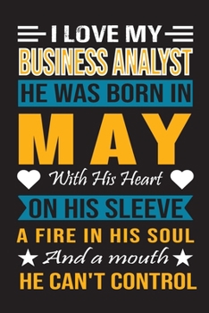 I Love My Business Analyst He Was Born In May With His Heart On His Sleeve A Fire In His Soul And A Mouth He Can’t Control: Business Analyst Birthday Journal, Best Gift for Man and Women