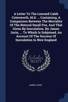 Paperback A Letter To The Learned Caleb Cotesworth, M.d. ... Containing, A Comparison Between The Mortality Of The Natural Small Pox, And That Given By Inoculat Book