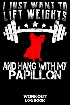 I Just Want To Lift Weights And Hang With My Papillon Workout Log Book: Workout Log Book And Fitness Journal For The Gym, Track Your Cardio And Weights Progress, 6x9, 120 Pages