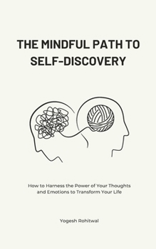 The Mindful Path to Self-Discovery: How to Harness the Power of Your Thoughts and Emotions to Transform Your Life
