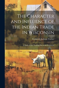 Paperback The Character and Influence of the Indian Trade in Wisconsin: A Study of the Trading Post as an Institution Book