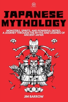 Japanese Mythology: Monsters, Spirits, and Powerful Deities. A Journey Through the Myths and Legends of Ancient Japan (Easy History)