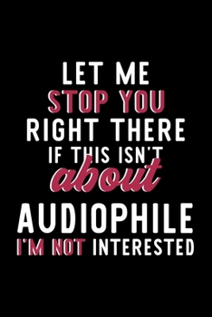 Let Me Stop You Right There If This Isn't About Audiophile I'm Not Interested: Notebook for Audiophile Lover | Great Christmas & Birthday Gift Idea ... | Audiophile Fan Diary | 120 pages 6x9 inches