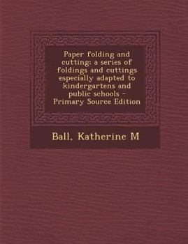 Paperback Paper Folding and Cutting; A Series of Foldings and Cuttings Especially Adapted to Kindergartens and Public Schools Book
