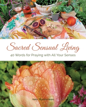 Sacred Sensual Living : 40 Words for Praying with All Your Senses