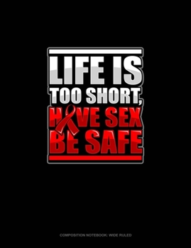 Life Is Too Short, Have Sex Be Safe: Composition Notebook: Wide Ruled