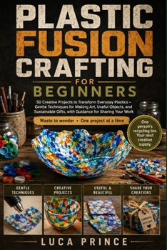 Paperback Plastic Fusion Crafting for Beginners: 50 Creative Projects to Transform Everyday Plastics - Gentle Techniques for Making Art, Useful Objects, and Sus Book