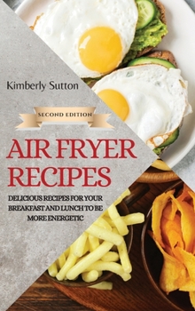 Air Fryer Recipes 2021 - Second Edition: Delicious Recipes for Your Breakfast and Lunch to Be More Energetic
