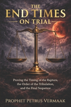 The End Times on Trial: Proving the Timing of the Rapture, the Order of the Tribulation, and the Final Sequence (The Convergence: The Last Prophetic Hour)