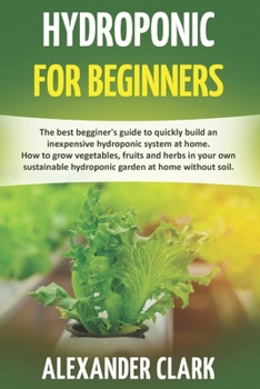 Paperback Hydroponic for Beginners: The best beginner's guide to build an inexpensive hydroponic system at home. How to grow vegetables, fruits and herbs Book