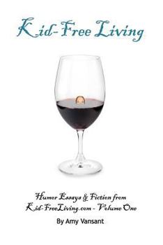 Kid-Free Living: Humor Essays and Fiction from Kid-Freeliving.com - Volume One