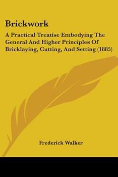Paperback Brickwork: A Practical Treatise Embodying The General And Higher Principles Of Bricklaying, Cutting, And Setting (1885) Book