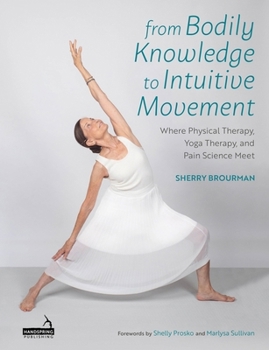 Paperback From Bodily Knowledge to Intuitive Movement: Where Physical Therapy, Yoga Therapy and Pain Science Meet Book