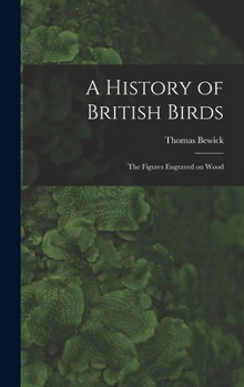 Hardcover A History of British Birds: The Figures Engraved on Wood Book