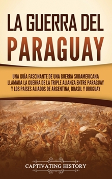 La guerra del Paraguay: Una guía fascinante de una guerra sudamericana llamada la guerra de la Triple Alianza entre Paraguay y los países aliados de Argentina, Brasil y Uruguay (Spanish Edition)