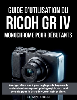 Guide d’utilisation du RICOH GR IV Monochrome pour débutants: Configuration pas à pas, réglages de l’appareil, modes de mise au point, photographie de ... de vue en noir et blanc (French Edition)