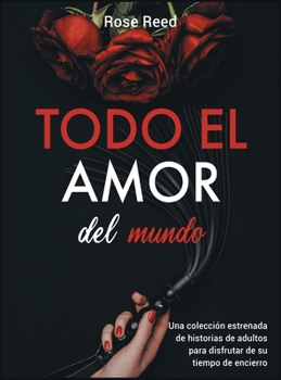 Todo el amor del mundo: Una colección estrenada de historias de adultos para disfrutar de su tiempo de encierro [All The Love in the World, Spanish Edition]