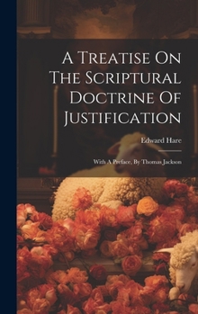 Hardcover A Treatise On The Scriptural Doctrine Of Justification: With A Preface, By Thomas Jackson Book