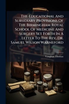 The Educational And Subsidiary Provisions Of The Birmingham Royal School Of Medicine And Surgery Set Forth In A Letter To The Rev. Dr. Samuel Wilson ... And Practicability Of Applying The Means...