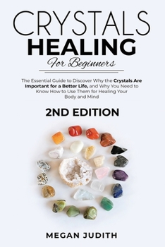 Crystal Healing for Beginners: The essential guide to Discover why the Crystals Are important for a Better Life, and Why you Need to Know How to Use Them for Healing Your Body and Mind. 2ND EDITION.