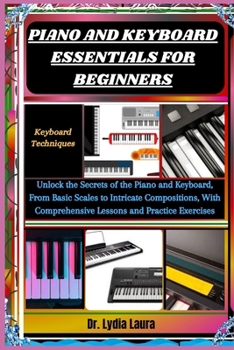 Paperback Piano and Keyboard Essentials for Beginners: Keyboard Techniques: Unlock the Secrets of the Piano and Keyboard, From Basic Scales to Intricate Composi Book