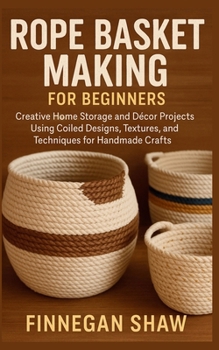 Rope Basket Making for Beginners: Creative Home Storage and Décor Projects Using Coiled Designs, Textures, and Techniques for Handmade Crafts