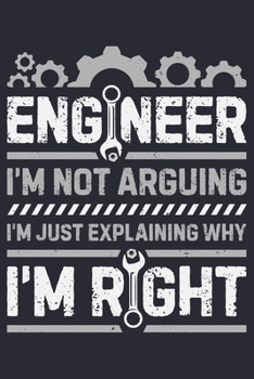 Engineer Im Not Arguing Im Just Explaining Why Im Right: Engineer Lined Notebook, Journal, Organizer, Diary, Composition Notebook, Gifts for Engineers and Engineering Students