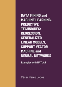 DATA MINING and MACHINE LEARNING. PREDICTIVE TECHNIQUES: REGRESSION, GENERALIZED LINEAR MODELS, SUPPORT VECTOR MACHINE and NEURAL NETWORKS: Examples with MATLAB