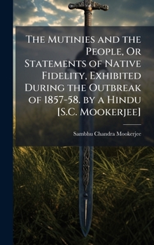 Hardcover The Mutinies and the People, Or Statements of Native Fidelity, Exhibited During the Outbreak of 1857-58. by a Hindu [S.C. Mookerjee] Book