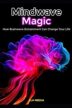 Mindwave Magic ; How Brainwave Entrainment Can Change Your Life