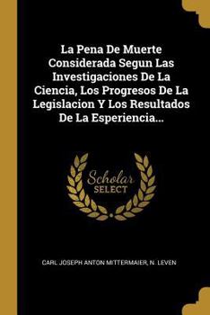 Paperback La Pena De Muerte Considerada Segun Las Investigaciones De La Ciencia, Los Progresos De La Legislacion Y Los Resultados De La Esperiencia... [Spanish] Book