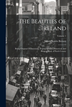 Paperback The Beauties of Ireland: Being Original Delineations, Topographical, Historical, and Biographical, of Each County; Volume 1 Book