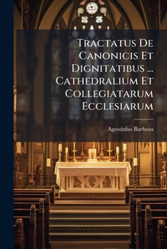 Tractatus de Canonicis Et Dignitatibus ... Cathedralium Et Collegiatarum Ecclesiarum