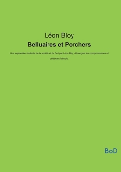 Belluaires et Porchers: Une exploration virulente de la société et de l'art par Léon Bloy, dénonçant les compromissions et célébrant l'absolu. (French Edition)