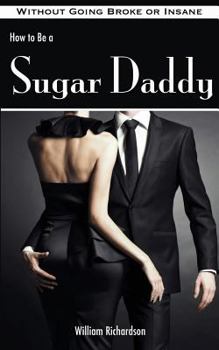 Paperback How to Be a Sugar Daddy: The Complete Guide to Living the Sugar Daddy Lifestyle Without Going Broke or Insane Book